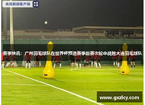 赛事快讯：广州羽毛球队在世界杯预选赛季后赛次轮中战胜大连羽毛球队