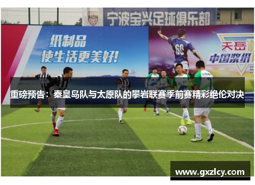 重磅预告：秦皇岛队与太原队的攀岩联赛季前赛精彩绝伦对决
