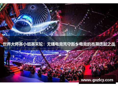 世界大师赛小组赛末轮：无锡电竞死守新乡电竞的高潮迭起之战