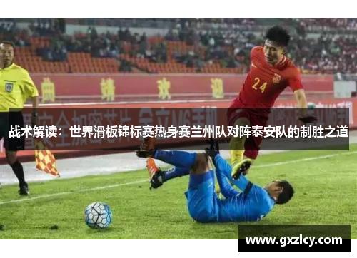 战术解读：世界滑板锦标赛热身赛兰州队对阵泰安队的制胜之道